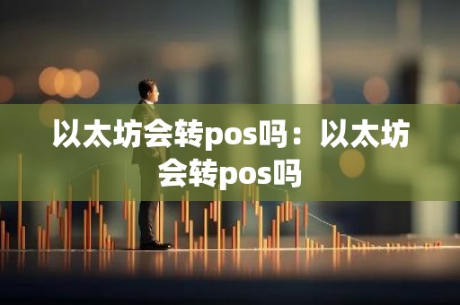 以太坊会转pos吗：以太坊会转pos吗