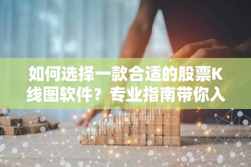 如何选择一款合适的股票K线图软件？专业指南带你入门