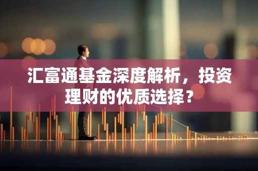 汇富通基金深度解析，投资理财的优质选择？