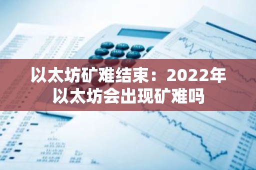 以太坊矿难结束：2022年以太坊会出现矿难吗