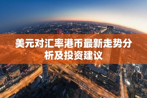 美元对汇率港币最新走势分析及投资建议