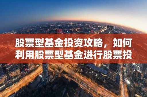 股票型基金投资攻略，如何利用股票型基金进行股票投资？
