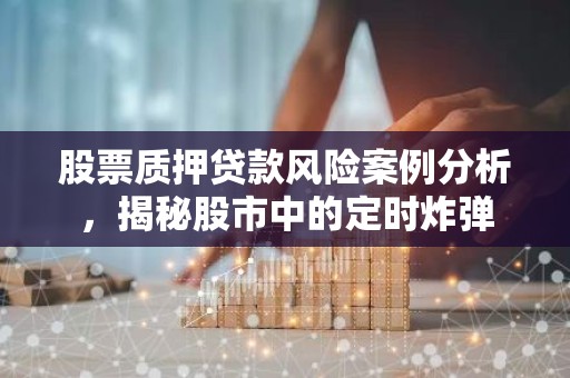 股票质押贷款风险案例分析，揭秘股市中的定时炸弹