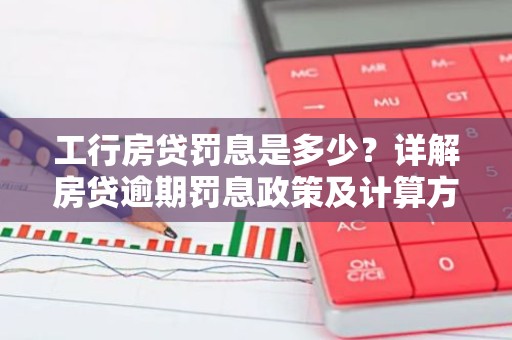 工行房贷罚息是多少？详解房贷逾期罚息政策及计算方法