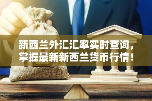 新西兰外汇汇率实时查询，掌握最新新西兰货币行情！