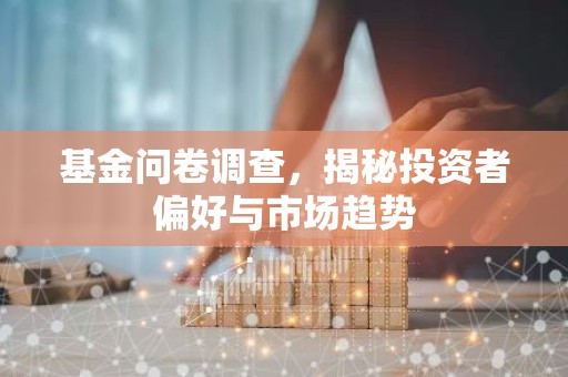 基金问卷调查，揭秘投资者偏好与市场趋势