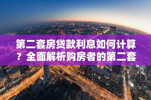 第二套房贷款利息如何计算？全面解析购房者的第二套房贷成本