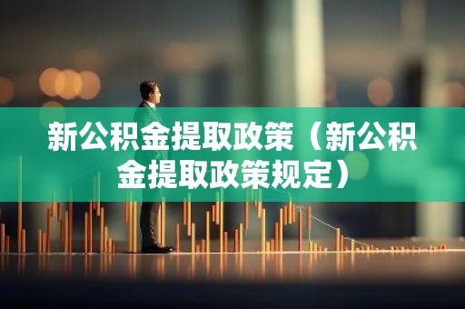 新公积金提取政策（新公积金提取政策规定）