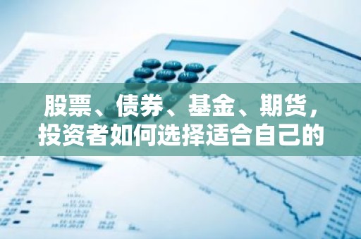 股票、债券、基金、期货，投资者如何选择适合自己的投资工具？