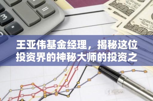 王亚伟基金经理，揭秘这位投资界的神秘大师的投资之道