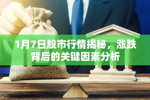 1月7日股市行情揭秘，涨跌背后的关键因素分析