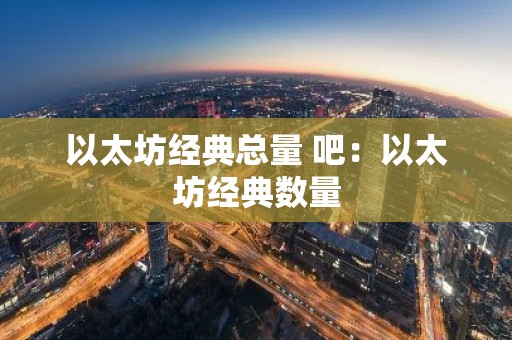 以太坊经典总量 吧：以太坊经典数量