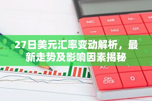 27日美元汇率变动解析，最新走势及影响因素揭秘