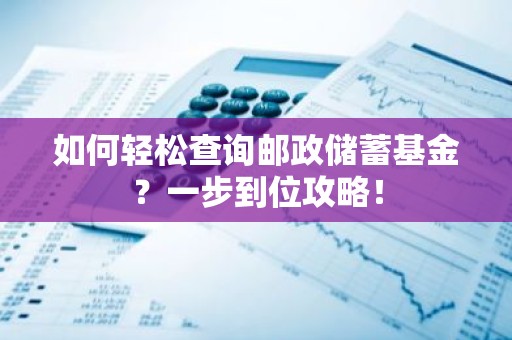如何轻松查询邮政储蓄基金？一步到位攻略！