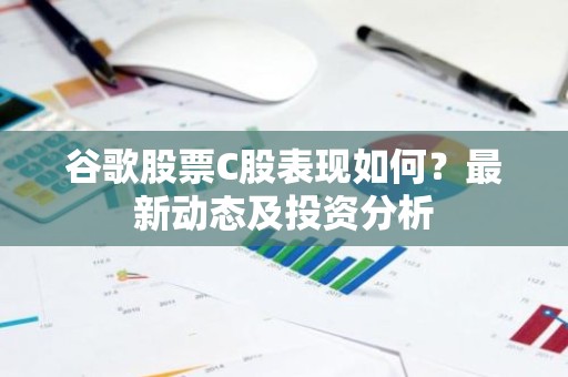 谷歌股票C股表现如何？最新动态及投资分析