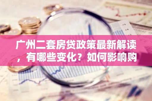 广州二套房贷政策最新解读，有哪些变化？如何影响购房者？