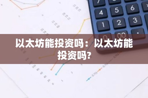 以太坊能投资吗：以太坊能投资吗?