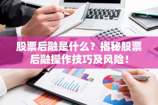 股票后融是什么？揭秘股票后融操作技巧及风险！