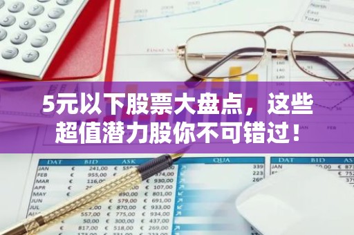 5元以下股票大盘点，这些超值潜力股你不可错过！