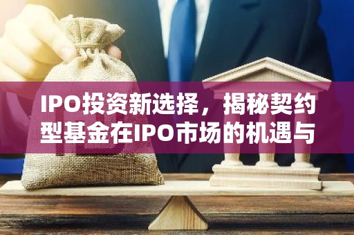 IPO投资新选择，揭秘契约型基金在IPO市场的机遇与挑战