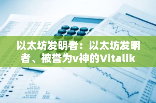 以太坊发明者：以太坊发明者、被誉为v神的Vitalik