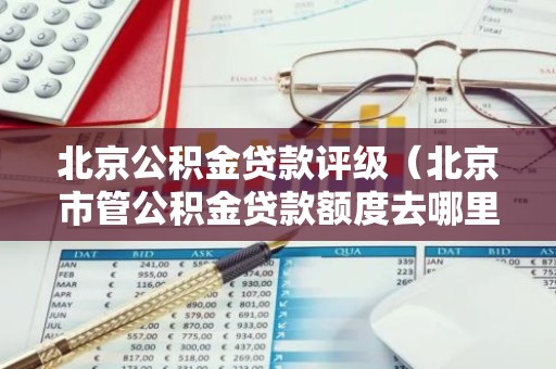 北京公积金贷款评级（北京市管公积金贷款额度去哪里评估）