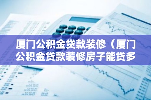 厦门公积金贷款装修（厦门公积金贷款装修房子能贷多少）