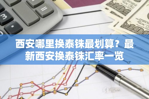 西安哪里换泰铢最划算？最新西安换泰铢汇率一览