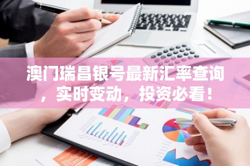 澳门瑞昌银号最新汇率查询，实时变动，投资必看！