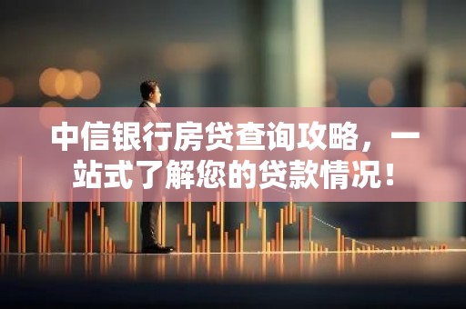 中信银行房贷查询攻略，一站式了解您的贷款情况！
