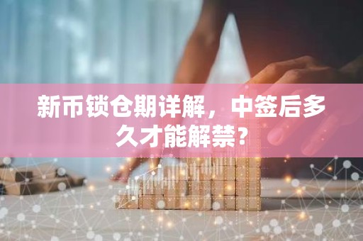 新币锁仓期详解，中签后多久才能解禁？