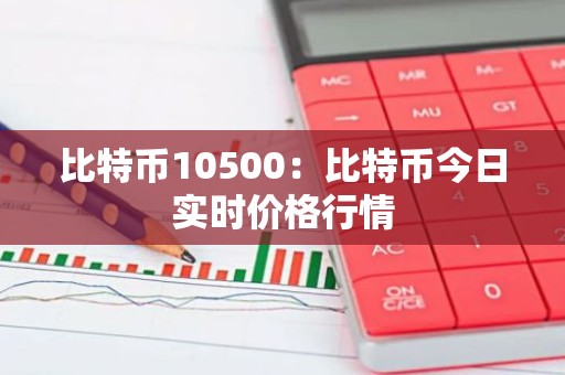 比特币10500：比特币今日实时价格行情