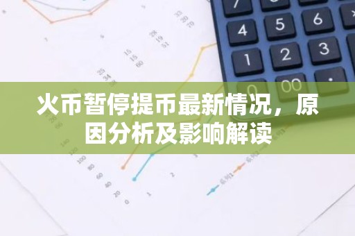 火币暂停提币最新情况，原因分析及影响解读