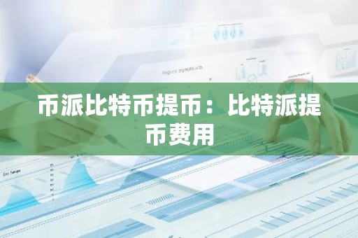 币派比特币提币：比特派提币费用