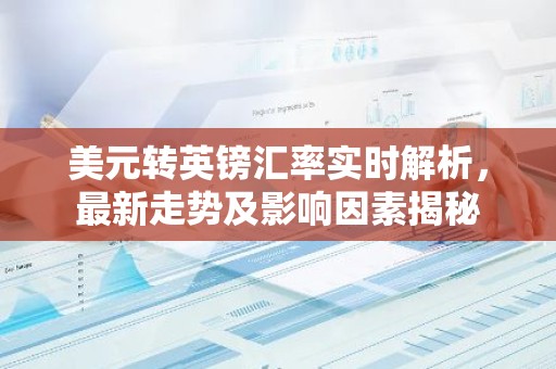 美元转英镑汇率实时解析，最新走势及影响因素揭秘