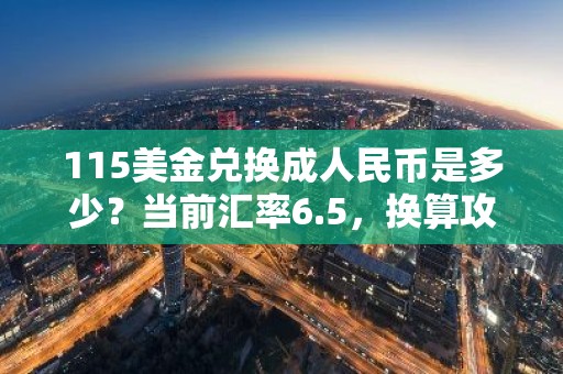 115美金兑换成人民币是多少？当前汇率6.5，换算攻略详解！