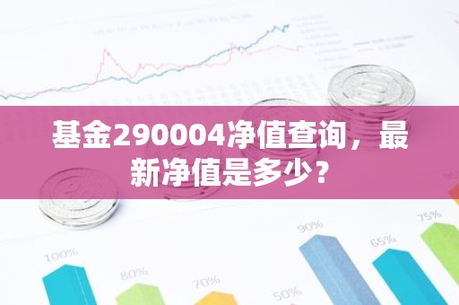 基金290004净值查询，最新净值是多少？