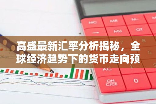 高盛最新汇率分析揭秘，全球经济趋势下的货币走向预测