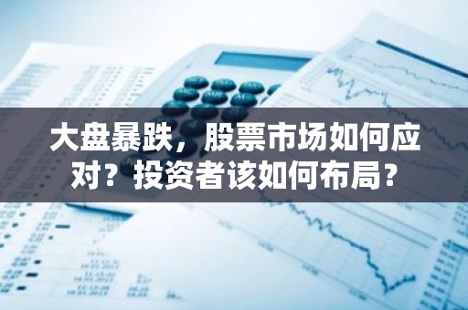 大盘暴跌，股票市场如何应对？投资者该如何布局？