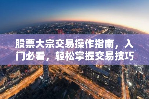 股票大宗交易操作指南，入门必看，轻松掌握交易技巧
