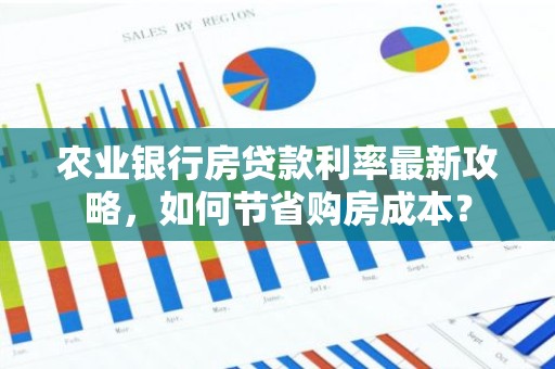 农业银行房贷款利率最新攻略，如何节省购房成本？
