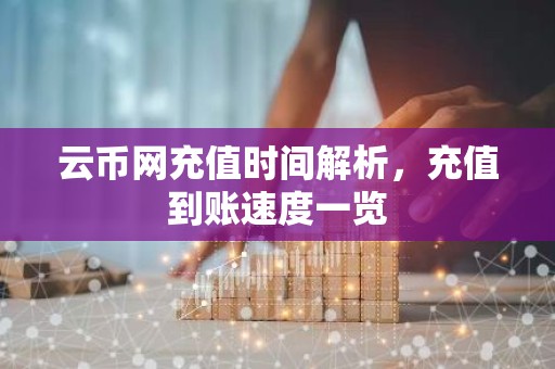 云币网充值时间解析，充值到账速度一览
