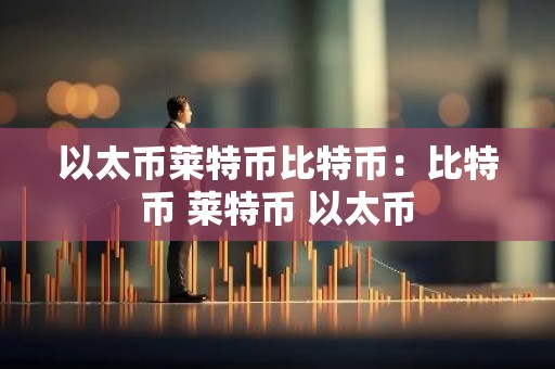 以太币莱特币比特币：比特币 莱特币 以太币