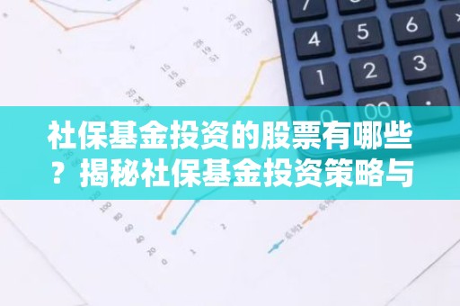 社保基金投资的股票有哪些？揭秘社保基金投资策略与热门标的