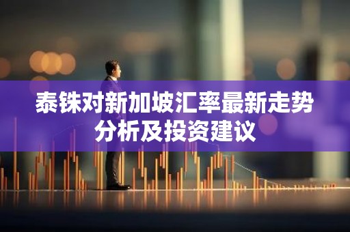 泰铢对新加坡汇率最新走势分析及投资建议