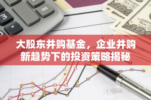 大股东并购基金，企业并购新趋势下的投资策略揭秘