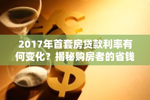 2017年首套房贷款利率有何变化？揭秘购房者的省钱之道！