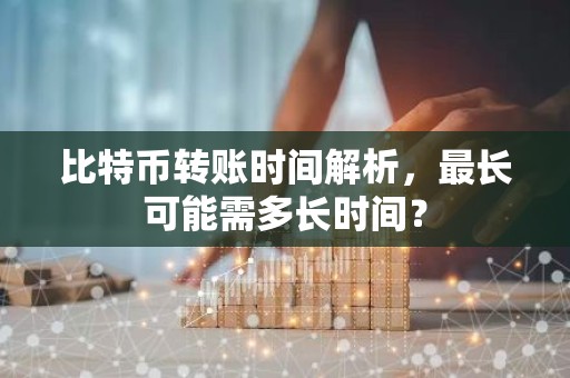 比特币转账时间解析，最长可能需多长时间？