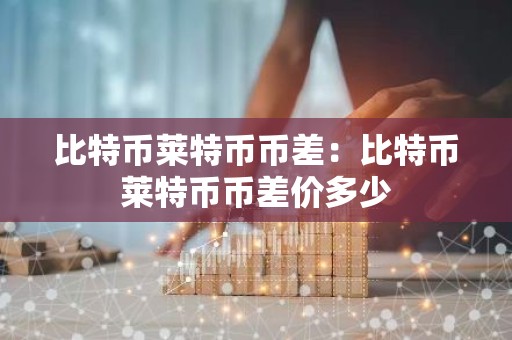 比特币莱特币币差：比特币莱特币币差价多少