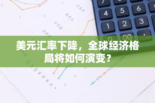 美元汇率下降，全球经济格局将如何演变？